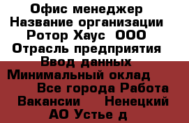 Офис-менеджер › Название организации ­ Ротор Хаус, ООО › Отрасль предприятия ­ Ввод данных › Минимальный оклад ­ 18 000 - Все города Работа » Вакансии   . Ненецкий АО,Устье д.